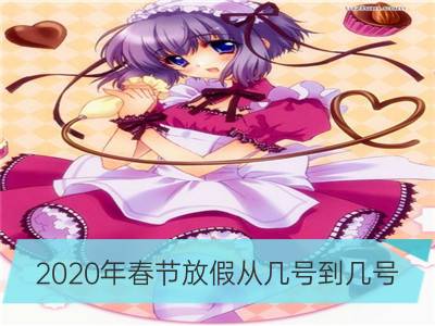 2020年春节放假从几号到几号_2020年春节放假安排 春节是几号